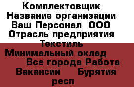 Комплектовщик › Название организации ­ Ваш Персонал, ООО › Отрасль предприятия ­ Текстиль › Минимальный оклад ­ 25 000 - Все города Работа » Вакансии   . Бурятия респ.